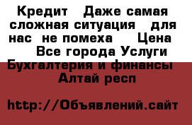 Кредит . Даже самая сложная ситуация - для нас  не помеха . › Цена ­ 90 - Все города Услуги » Бухгалтерия и финансы   . Алтай респ.